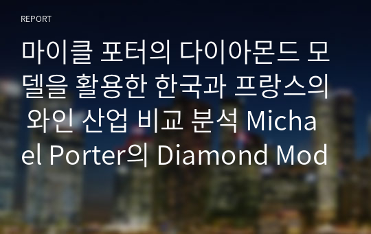 마이클 포터의 다이아몬드 모델을 활용한 한국과 프랑스의 와인 산업 비교 분석 Michael Porter의 Diamond Model