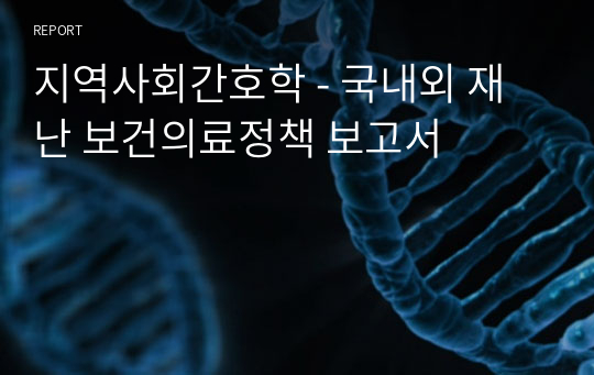 지역사회간호학 - 국내외 재난 보건의료정책 보고서