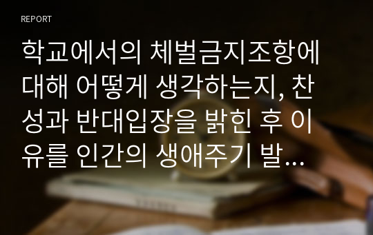 학교에서의 체벌금지조항에 대해 어떻게 생각하는지, 찬성과 반대입장을 밝힌 후 이유를 인간의 생애주기 발달단계와 사회현상과 결부시켜 토론하시오