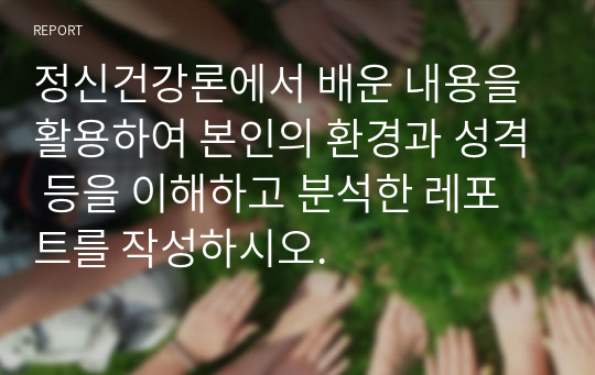 정신건강론에서 배운 내용을 활용하여 본인의 환경과 성격 등을 이해하고 분석한 레포트를 작성하시오.