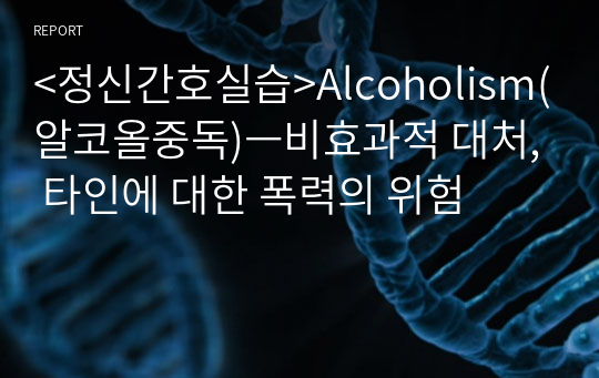 &lt;정신간호실습&gt;Alcoholism(알코올중독)ㅡ비효과적 대처, 타인에 대한 폭력의 위험
