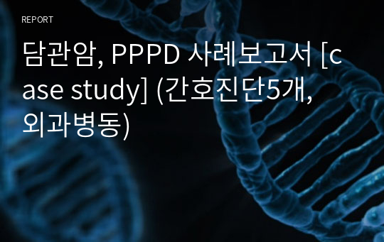 담관암, PPPD 사례보고서 [case study] (간호진단5개, 외과병동, A+ 실습 과제)