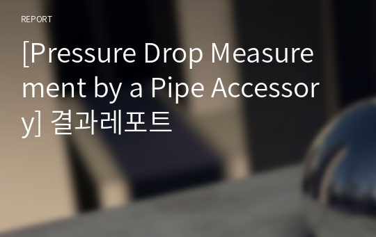 [Pressure Drop Measurement by a Pipe Accessory] 결과레포트/성균관대학교