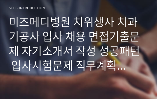 미즈메디병원 치위생사 치과기공사 입사 채용 면접기출문제 자기소개서 작성 성공패턴 입사시험문제 직무계획서 자소서입력항목견본