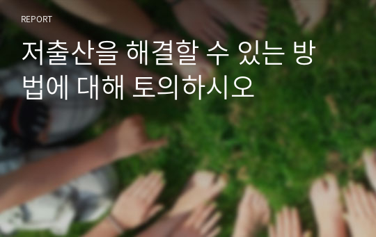 저출산을 해결할 수 있는 방법에 대해 토의하시오