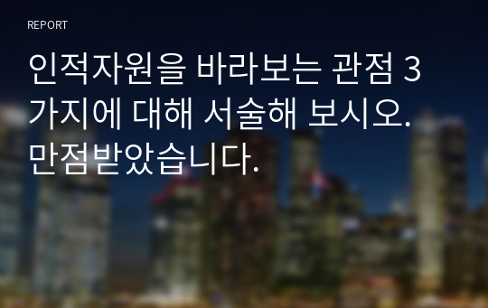 인적자원을 바라보는 관점 3가지에 대해 서술해 보시오. 만점받았습니다.