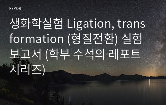 생화학실험 Ligation, transformation (형질전환) 실험 보고서 (학부 수석의 레포트 시리즈)