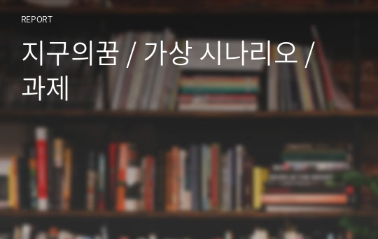 지구의꿈 / 가상 시나리오 / 과제