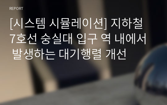 [시스템 시뮬레이션] 지하철 7호선 숭실대 입구 역 내에서 발생하는 대기행렬 개선