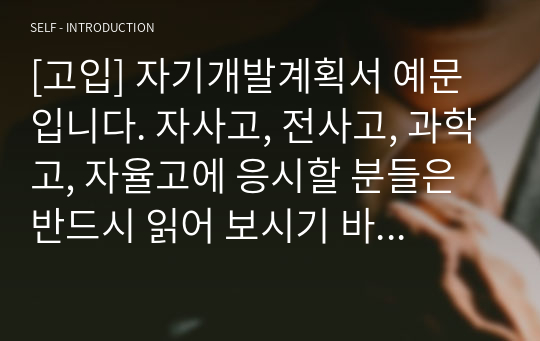 [고입] 자기개발계획서 예문입니다. 자사고, 전사고, 과학고, 자율고에 응시할 분들은 반드시 읽어 보시기 바랍니다.