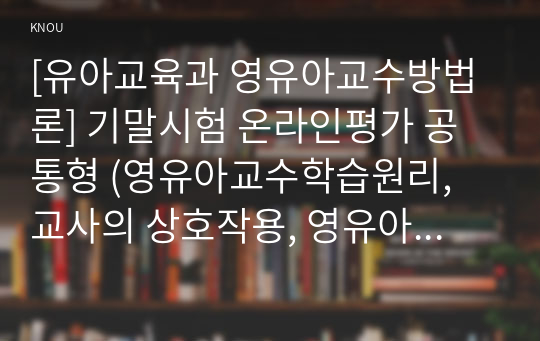 [유아교육과 영유아교수방법론] 기말시험 온라인평가 공통형 (영유아교수학습원리, 교사의 상호작용, 영유아평가목적 등)