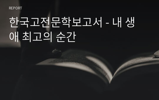 한국고전문학보고서 - 내 생애 최고의 순간