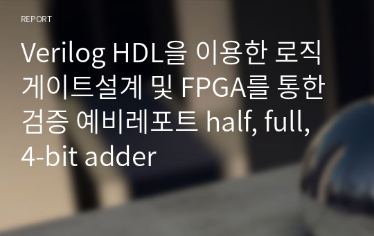 Verilog HDL을 이용한 로직게이트설계 및 FPGA를 통한 검증 예비레포트 half, full, 4-bit adder