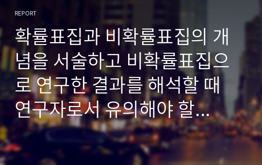 확률표집과 비확률표집의 개념을 서술하고 비확률표집으로 연구한 결과를 해석할 때 연구자로서 유의해야 할 점을 설명하시오.