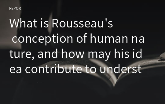 What is Rousseau&#039;s conception of human nature, and how may his idea contribute to understanding the ills of our contemporary society?