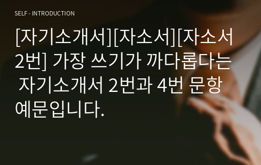 [자기소개서][자소서][자소서2번] 가장 쓰기가 까다롭다는 자기소개서 2번과 4번 문항 예문입니다.