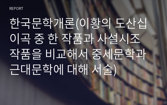 한국문학개론(이황의 도산십이곡 중 한 작품과 사설시조 작품을 비교해서 중세문학과 근대문학에 대해 서술)