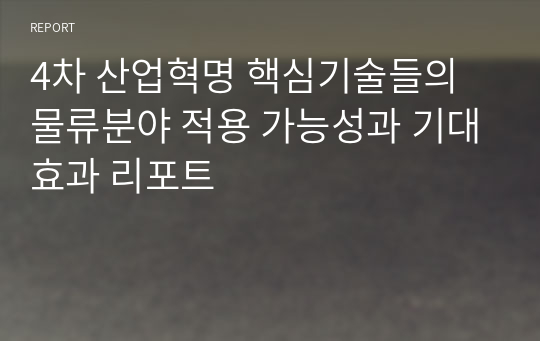 4차 산업혁명 핵심기술들의 물류분야 적용 가능성과 기대효과 리포트