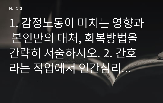 1. 감정노동이 미치는 영향과 본인만의 대처, 회복방법을 간략히 서술하시오. 2. 간호라는 직업에서 인간심리의 이해는 왜 필요한가?