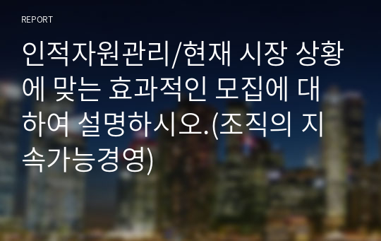 인적자원관리/현재 시장 상황에 맞는 효과적인 모집에 대하여 설명하시오.(조직의 지속가능경영)