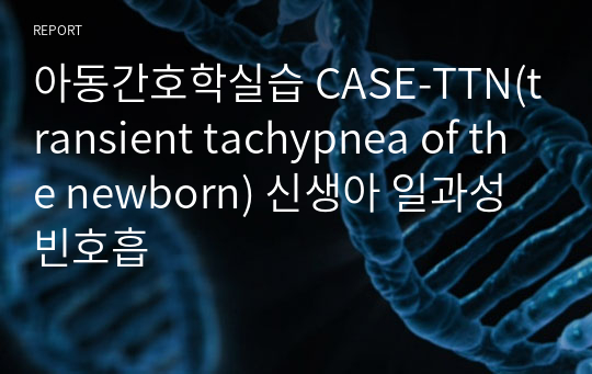 아동간호학실습 CASE-TTN(transient tachypnea of the newborn) 신생아 일과성 빈호흡