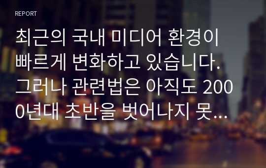 최근의 국내 미디어 환경이 빠르게 변화하고 있습니다. 그러나 관련법은 아직도 2000년대 초반을 벗어나지 못하고 있는 것이