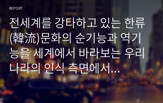 전세계를 강타하고 있는 한류(韓流)문화의 순기능과 역기능을 세계에서 바라보는 우리나라의 인식 측면에서 논하시오