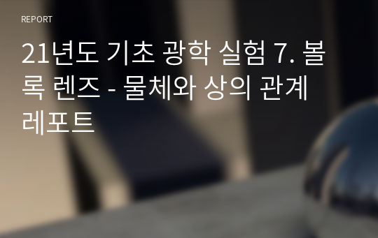 21년도 기초 광학 실험 7. 볼록 렌즈 - 물체와 상의 관계 레포트