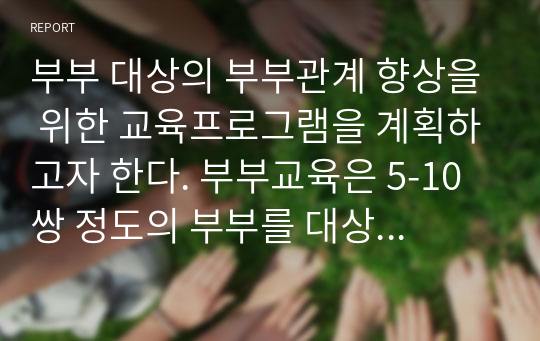 부부 대상의 부부관계 향상을 위한 교육프로그램을 계획하고자 한다. 부부교육은 5-10쌍 정도의 부부를 대상으로 하는