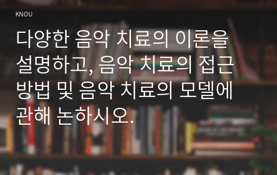 다양한 음악 치료의 이론을 설명하고, 음악 치료의 접근 방법 및 음악 치료의 모델에 관해 논하시오.