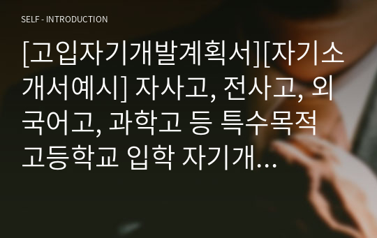 [고입자기개발계획서][자기소개서예시] 자사고, 전사고, 외국어고, 과학고 등 특수목적고등학교 입학 자기개발계획서 예시입니다.