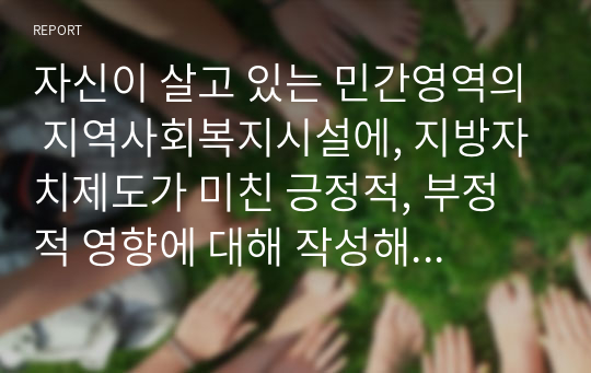 자신이 살고 있는 민간영역의 지역사회복지시설에, 지방자치제도가 미친 긍정적, 부정적 영향에 대해 작성해 주시기