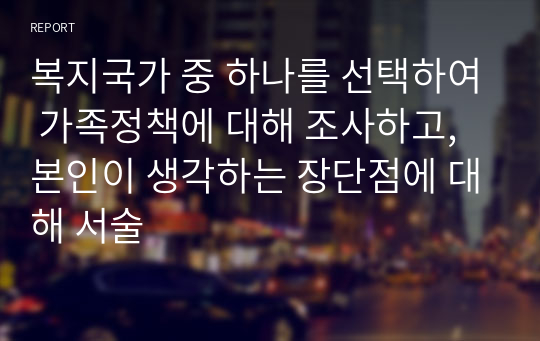 복지국가 중 하나를 선택하여 가족정책에 대해 조사하고, 본인이 생각하는 장단점에 대해 서술