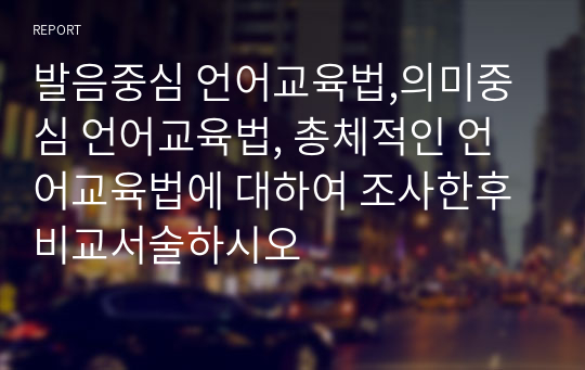 발음중심 언어교육법,의미중심 언어교육법, 총체적인 언어교육법에 대하여 조사한후 비교서술하시오