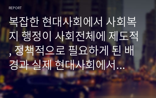 복잡한 현대사회에서 사회복지 행정이 사회전체에 제도적, 정책적으로 필요하게 된 배경과 실제 현대사회에서의 적용사례