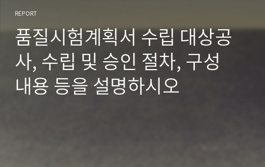 품질시험계획서 수립 대상공사, 수립 및 승인 절차, 구성내용 등을 설명하시오