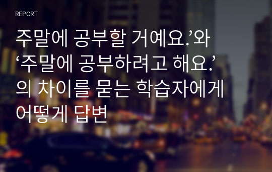 주말에 공부할 거예요.’와 ‘주말에 공부하려고 해요.’의 차이를 묻는 학습자에게 어떻게 답변