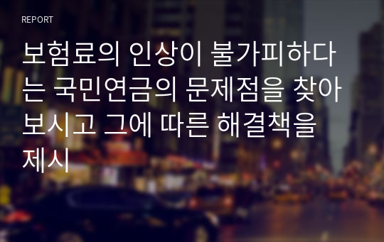 보험료의 인상이 불가피하다는 국민연금의 문제점을 찾아보시고 그에 따른 해결책을 제시