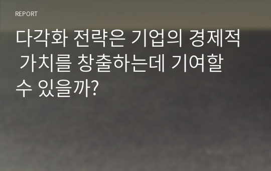 다각화 전략은 기업의 경제적 가치를 창출하는데 기여할 수 있을까?