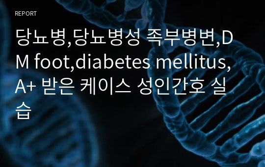 당뇨병,당뇨병성 족부병변,DM foot,diabetes mellitus,A+ 받은 케이스 성인간호 실습