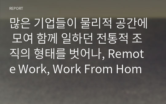 많은 기업들이 물리적 공간에 모여 함께 일하던 전통적 조직의 형태를 벗어나, Remote Work, Work From Home(WFH)과 같은 새로운 변화에 적응해야 하는 상황을 맞이하고 있다. WFH 상황에서 조직효과성을 높이기 위해 새롭게 요구되는 조직구조 설계의 방향에 대해 자신의 의견을 서술하시오