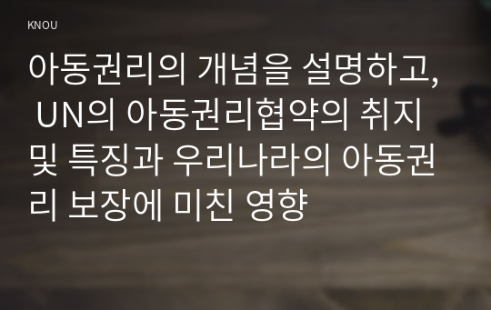 아동권리의 개념을 설명하고, UN의 아동권리협약의 취지 및 특징과 우리나라의 아동권리 보장에 미친 영향