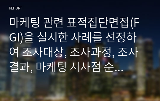 마케팅 관련 표적집단면접(FGI)을 실시한 사례를 선정하여 조사대상, 조사과정, 조사결과, 마케팅 시사점 순으로 정리하시오.