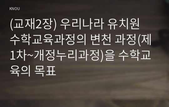 (교재2장) 우리나라 유치원 수학교육과정의 변천 과정(제1차~개정누리과정)을 수학교육의 목표