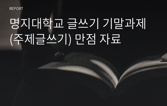 명지대학교 글쓰기 기말과제 (주제글쓰기) 만점 자료