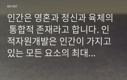 인간은 영혼과 정신과 육체의 통합적 존재라고 합니다. 인적자원개발은 인간이 가지고 있는 모든 요소의 최대의 가능성