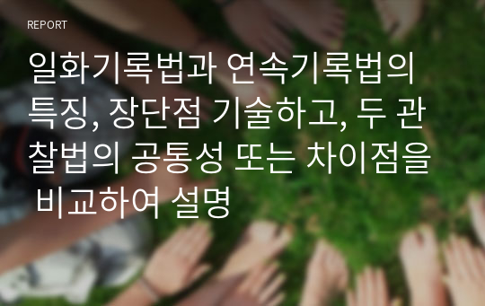 일화기록법과 연속기록법의 특징, 장단점 기술하고, 두 관찰법의 공통성 또는 차이점을 비교하여 설명