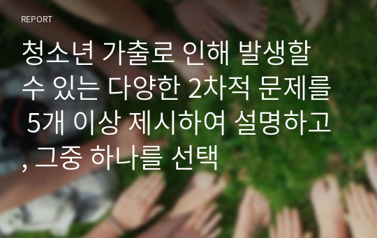 청소년 가출로 인해 발생할 수 있는 다양한 2차적 문제를 5개 이상 제시하여 설명하고, 그중 하나를 선택