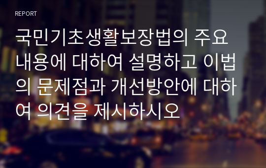 국민기초생활보장법의 주요내용에 대하여 설명하고 이법의 문제점과 개선방안에 대하여 의견을 제시하시오