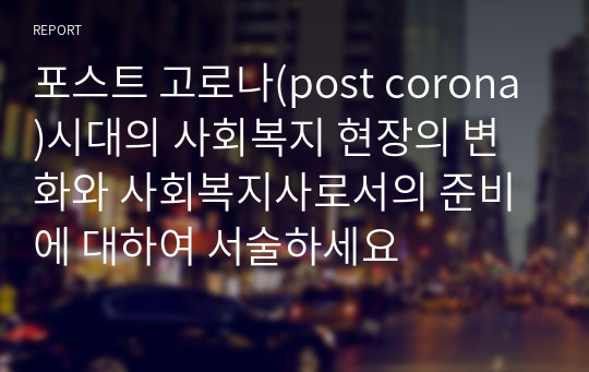 포스트 고로나(post corona)시대의 사회복지 현장의 변화와 사회복지사로서의 준비에 대하여 서술하세요